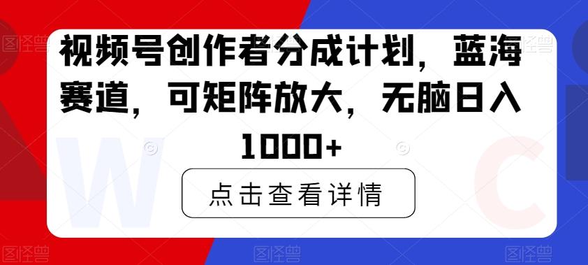 视频号创作者分成计划，蓝海赛道，可矩阵放大，无脑日入1000+-kf网创