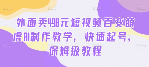 外面卖498元短视频百变萌虎AI制作教学，快速起号，保姆级教程-kf网创