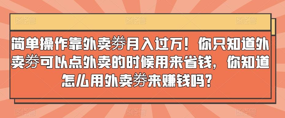 简单操作靠外卖劵月入过万！你只知道外卖劵可以点外卖的时候用来省钱，你知道怎么用外卖劵来赚钱吗？-kf网创