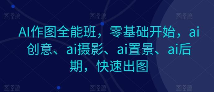 AI作图全能班，零基础开始，ai创意、ai摄影、ai置景、ai后期，快速出图-kf网创