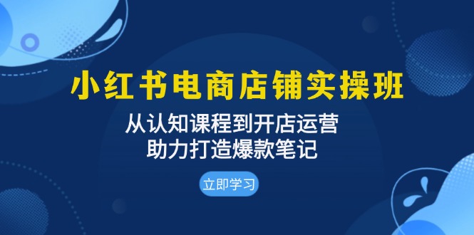 小红书电商店铺实操班：从认知课程到开店运营，助力打造爆款笔记-kf网创