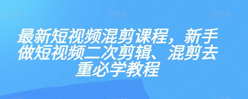 最新短视频混剪课程，新手做短视频二次剪辑、混剪去重必学教程-kf网创