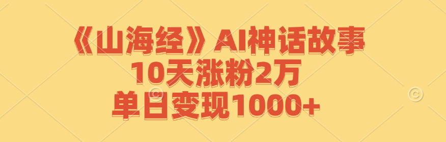 《山海经》AI神话故事，10天涨粉2万，单日变现1000+-kf网创
