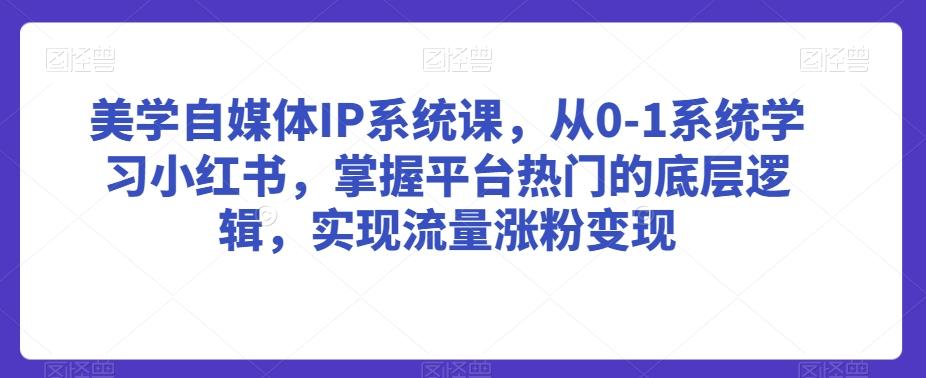 美学自媒体IP系统课，从0-1系统学习小红书，掌握平台热门的底层逻辑，实现流量涨粉变现-kf网创