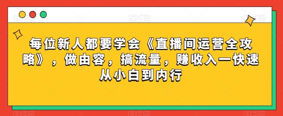 每位新人都要学会《直播间运营全攻略》，做由容，搞流量，赚收入一快速从小白到内行-kf网创