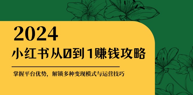 小红书从0到1赚钱攻略：掌握平台优势，解锁多种变现赚钱模式与运营技巧-kf网创