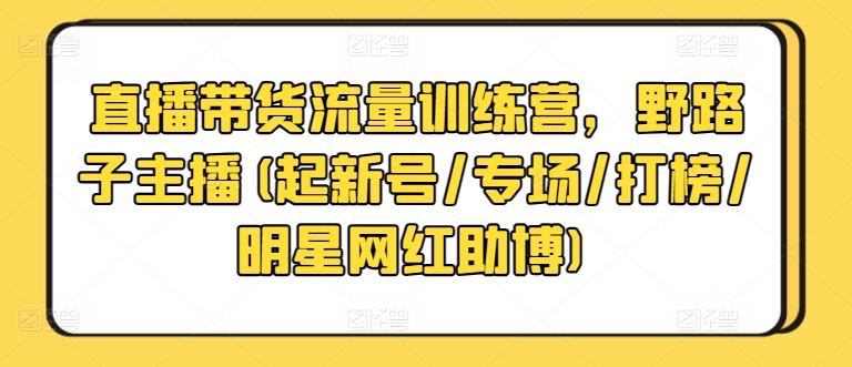 直播带货流量训练营，野路子主播(起新号/专场/打榜/明星网红助博)-kf网创