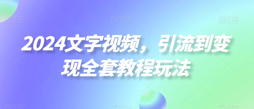 2024文字视频，引流到变现全套教程玩法【揭秘】-kf网创
