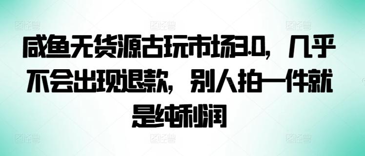 咸鱼无货源古玩市场3.0，几乎不会出现退款，别人拍一件就是纯利润【揭秘】-kf网创