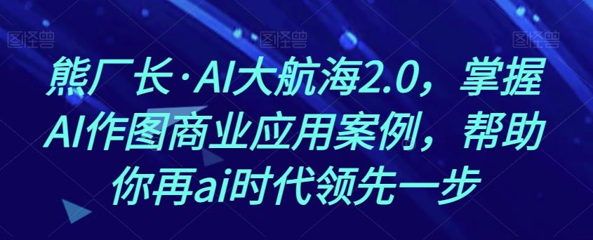 熊厂长·AI大航海2.0，掌握AI作图商业应用案例，帮助你再ai时代领先一步-kf网创