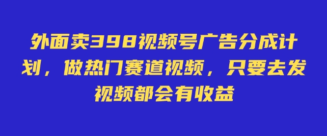 外面卖598视频号广告分成计划，不直播 不卖货 不露脸，只要去发视频都会有收益-kf网创