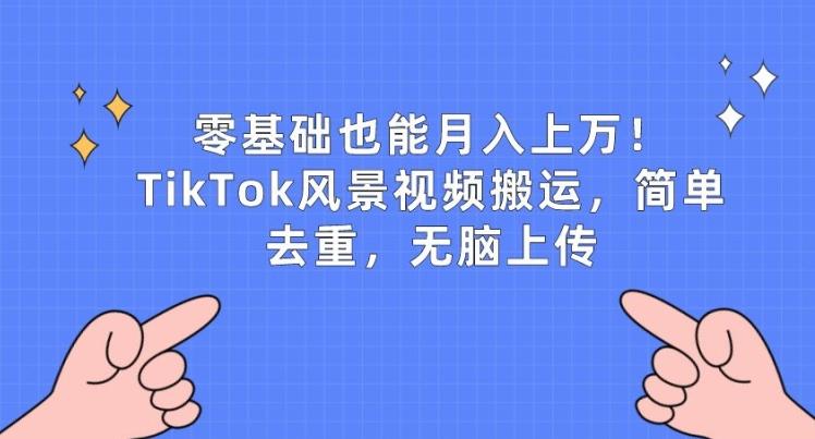 零基础也能月入上w，TikTok风景视频搬运，简单去重，无脑上传【揭秘】-kf网创