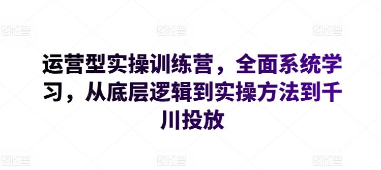 运营型实操训练营，全面系统学习，从底层逻辑到实操方法到千川投放-kf网创