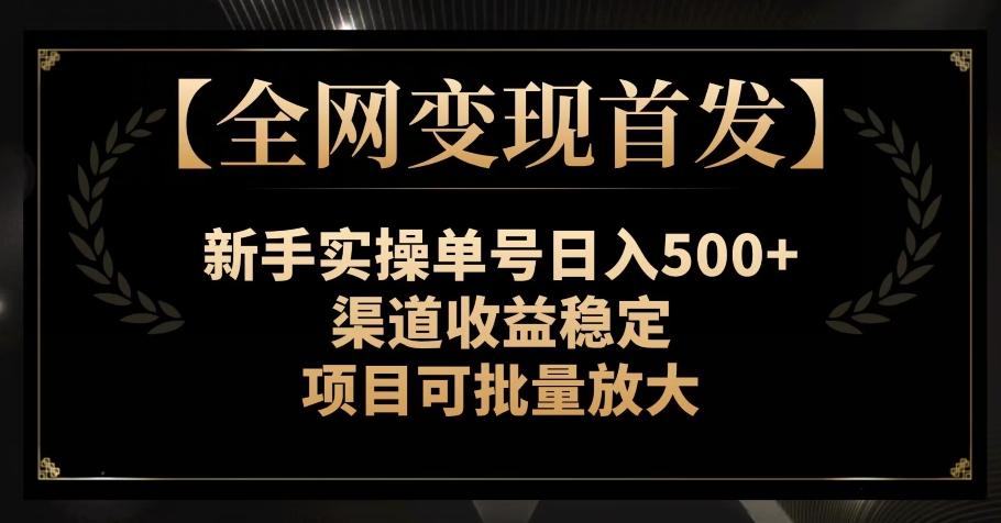 【全网变现首发】新手实操单号日入500+，渠道收益稳定，项目可批量放大【揭秘】-kf网创