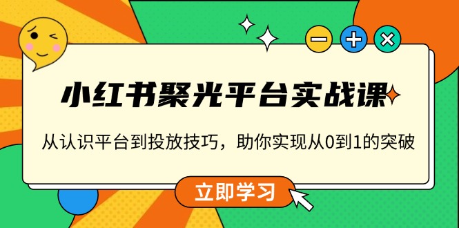 小红书 聚光平台实战课，从认识平台到投放技巧，助你实现从0到1的突破-kf网创