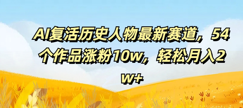 AI复活历史人物最新赛道，54个作品涨粉10w，轻松月入2w+【揭秘】-kf网创