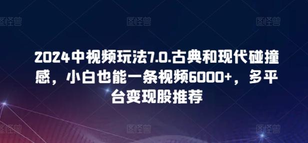 2024中视频玩法7.0.古典和现代碰撞感，小白也能一条视频6000+，多平台变现【揭秘】-kf网创