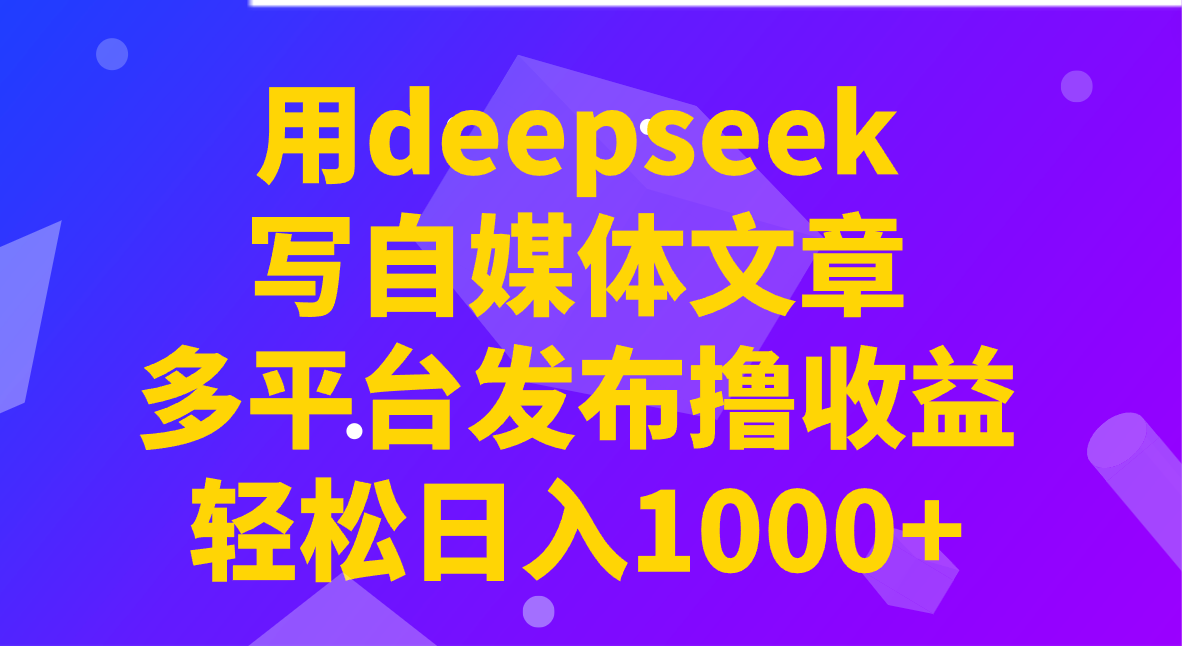 用deepseek写自媒体文章，多平台发布撸收益，轻松日入1000+！-kf网创