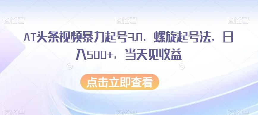AI头条视频暴力起号3.0，螺旋起号法，日入500+，当天见收益【揭秘】-kf网创