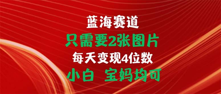 只需要2张图片 每天变现4位数 小白 宝妈均可-kf网创