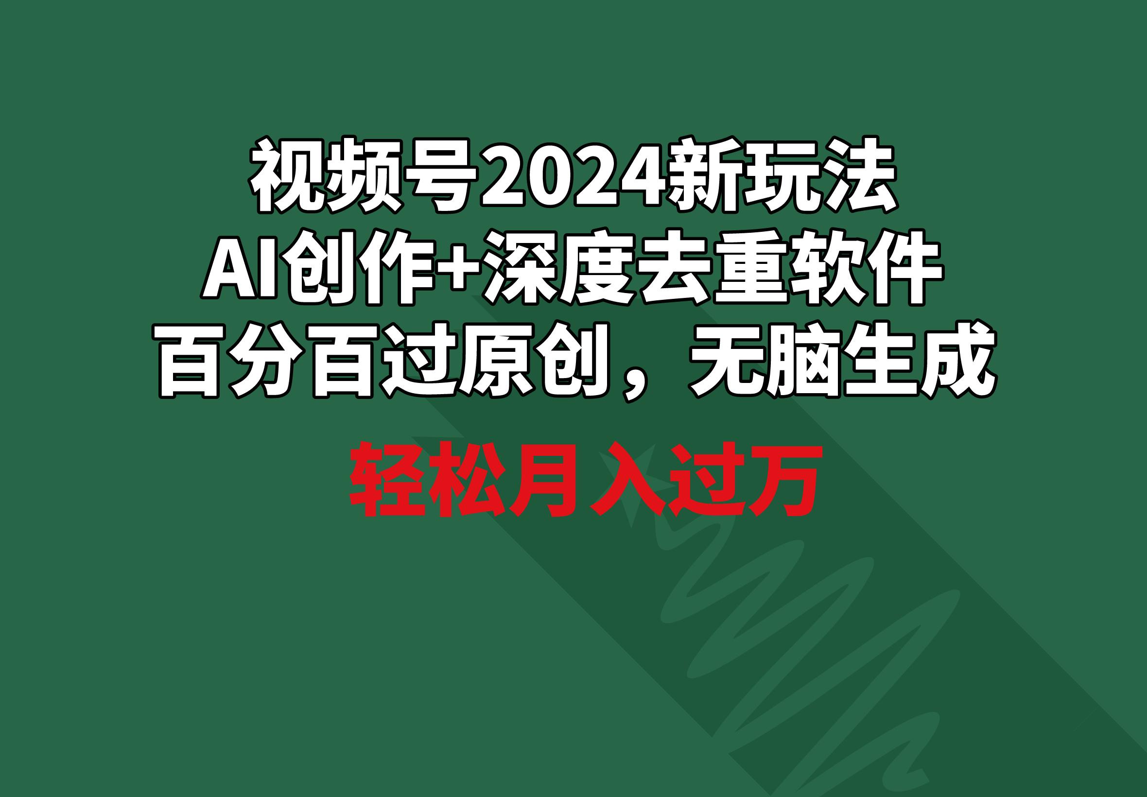 视频号2024新玩法，AI创作+深度去重软件 百分百过原创，无脑生成，月入过万-kf网创