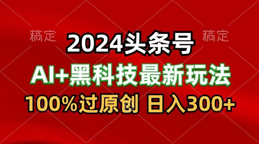 2024最新AI头条+黑科技猛撸收益，100%过原创，三天必起号，每天5分钟，月入1W+-kf网创