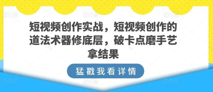 短视频创作实战，短视频创作的道法术器修底层，破卡点磨手艺拿结果-kf网创