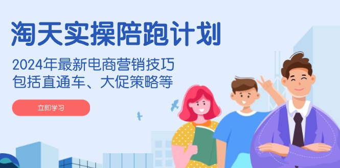 淘天实操陪跑计划，2024年最新电商营销技巧，包括直通车、大促策略等-kf网创