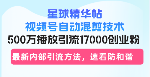 星球精华帖视频号自动混剪技术，500万播放引流17000创业粉，最新内部引...-kf网创