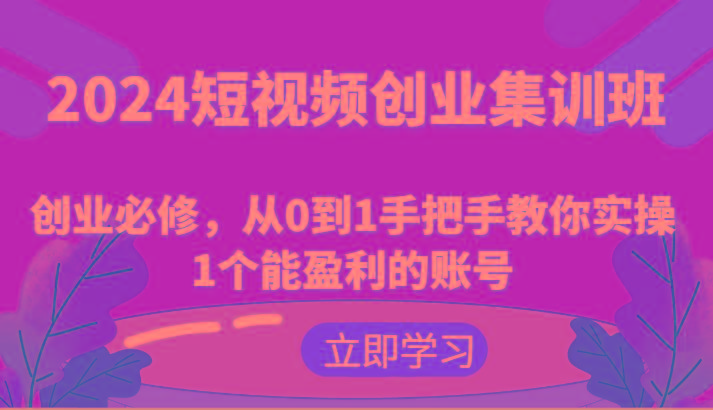 2024短视频创业集训班：创业必修，从0到1手把手教你实操1个能盈利的账号-kf网创