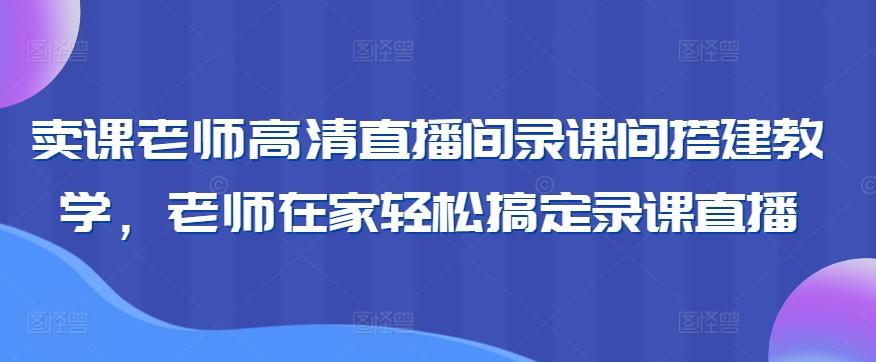 卖课老师高清直播间录课间搭建教学，老师在家轻松搞定录课直播-kf网创