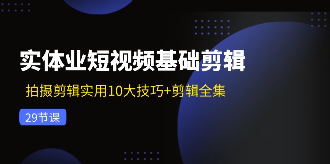 实体业短视频基础剪辑：拍摄剪辑实用10大技巧+剪辑全集(29节-kf网创