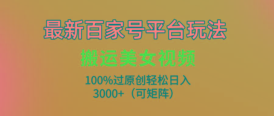 (9852期)最新百家号平台玩法，搬运美女视频100%过原创大揭秘，轻松日入3000+(可...-kf网创