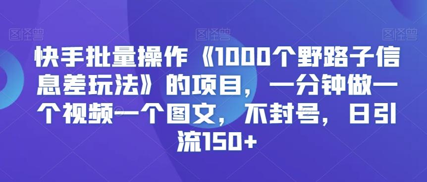 快手批量操作《1000个野路子信息差玩法》的项目，一分钟做一个视频一个图文，不封号，日引流150+【揭秘】-kf网创