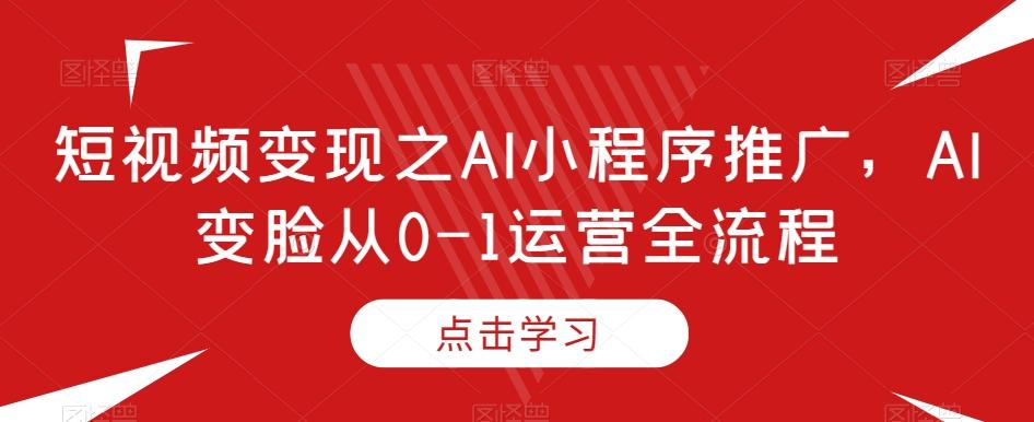短视频变现之AI小程序推广，AI变脸从0-1运营全流程-kf网创