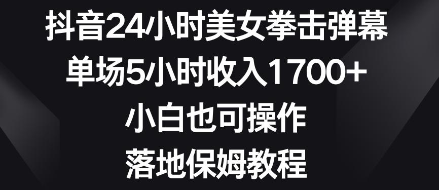 抖音24小时美女拳击弹幕，单场5小时收入1700+，小白也可操作，落地保姆教程【揭秘】-kf网创