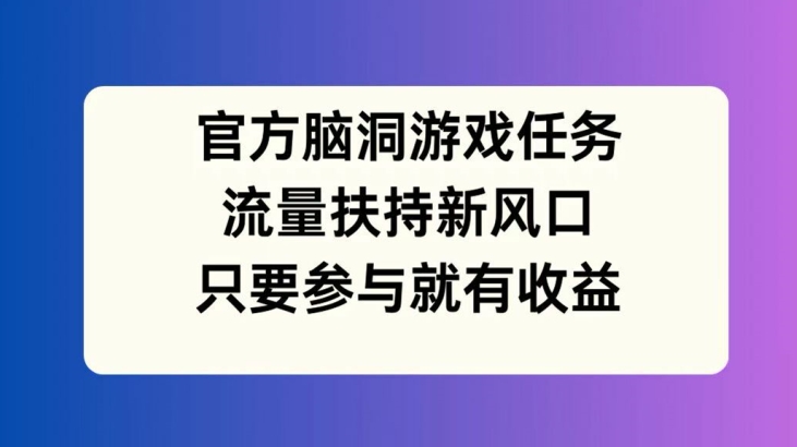 官方脑洞游戏任务，流量扶持新风口，只要参与就有收益【揭秘】-kf网创