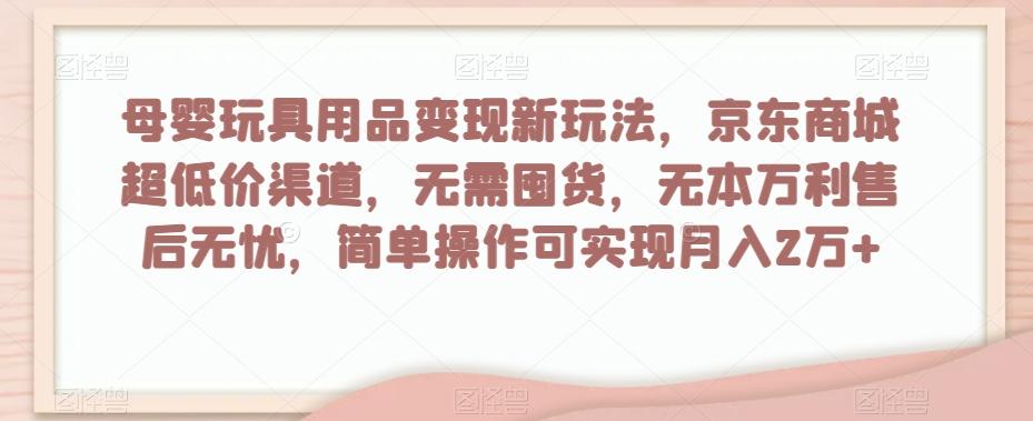 母婴玩具用品变现新玩法，京东商城超低价渠道，简单操作可实现月入2万+【揭秘】-kf网创