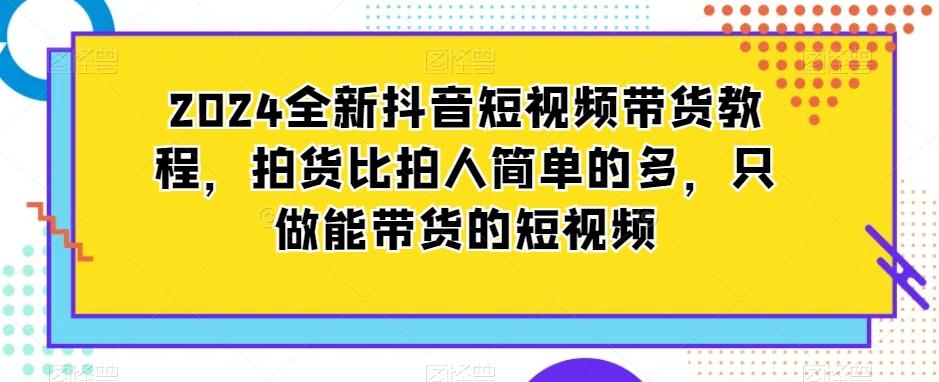 2024全新抖音短视频带货教程，拍货比拍人简单的多，只做能带货的短视频-kf网创