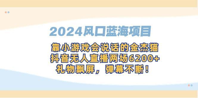 2024风口蓝海项目，靠小游戏会说话的金杰猫，抖音无人直播两场6200+，礼...-kf网创