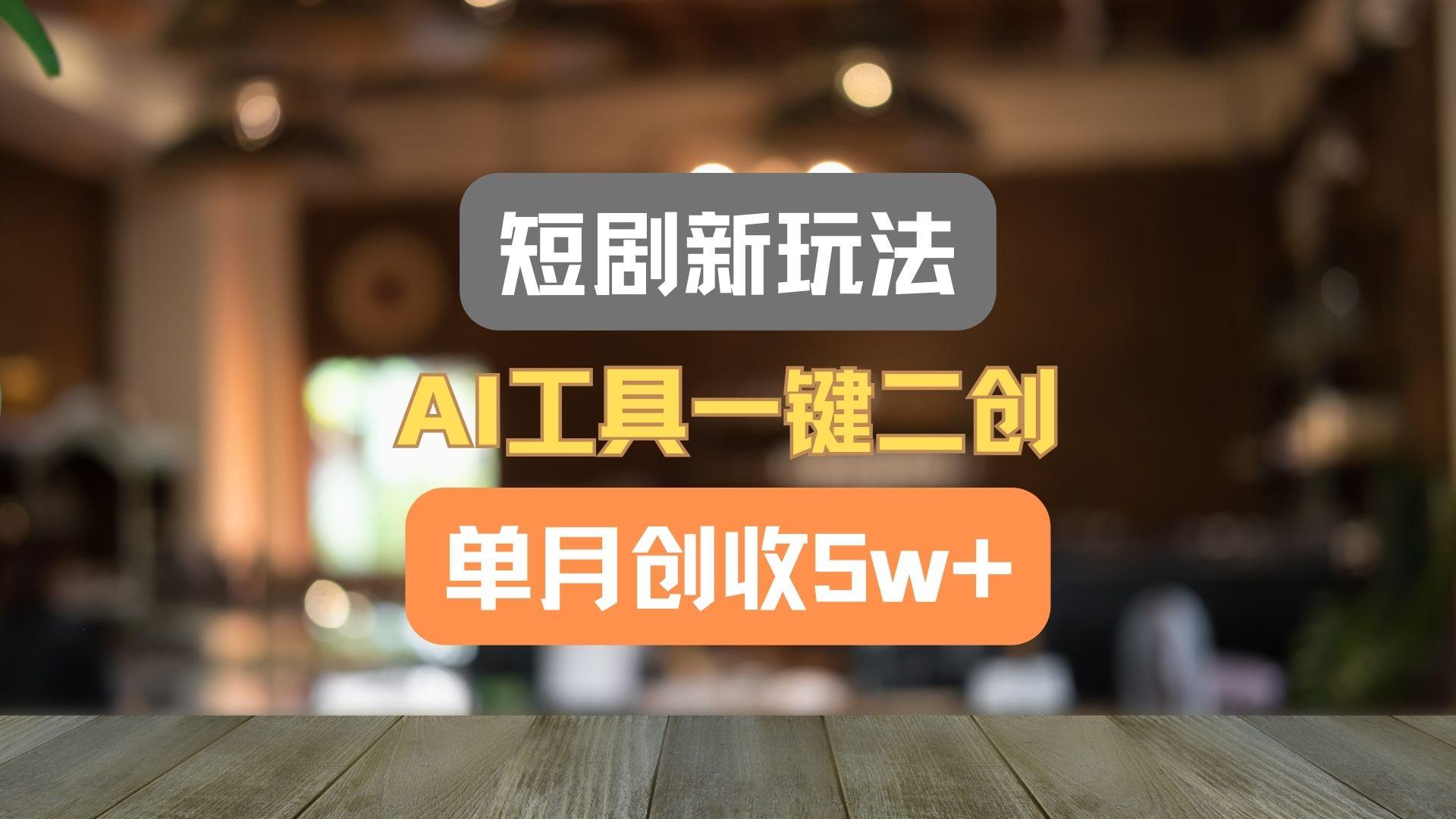 短剧新玩法，AI工具一键二创，单月创收5w+！-kf网创
