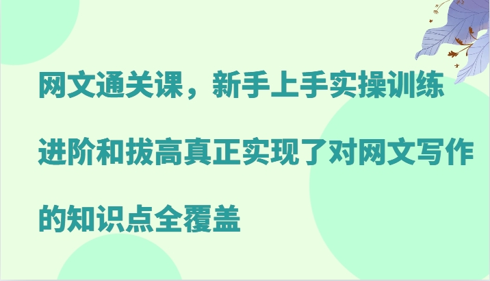 网文通关课，新手上手实操训练，进阶和拔高真正实现了对网文写作的知识点全覆盖-kf网创