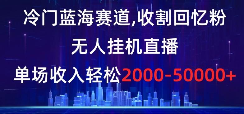 冷门蓝海赛道，收割回忆粉，无人挂机直播，单场收入轻松2000-5w+【揭秘】-kf网创