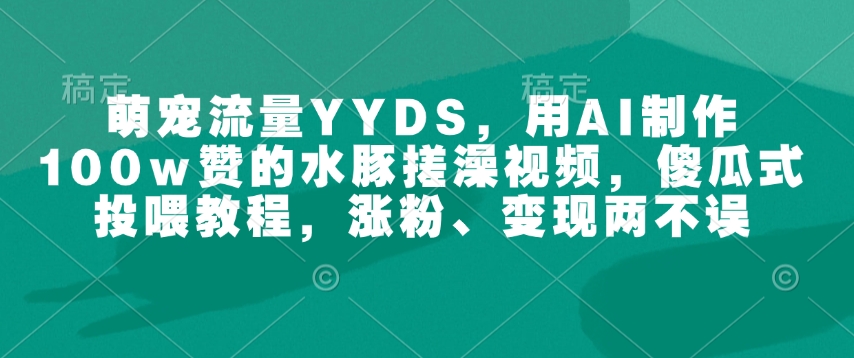 萌宠流量YYDS，用AI制作100w赞的水豚搓澡视频，傻瓜式投喂教程，涨粉、变现两不误-kf网创