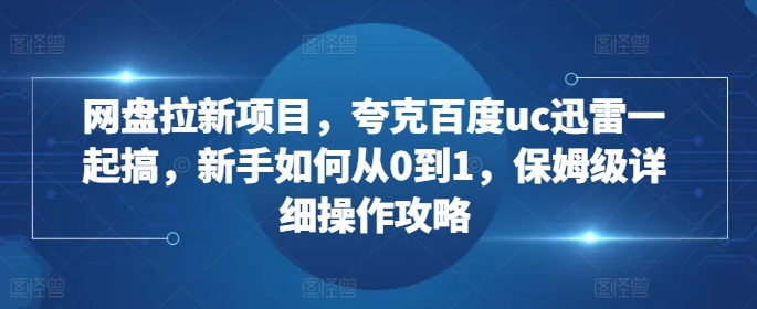 网盘拉新项目，夸克百度uc迅雷一起搞，新手如何从0到1，保姆级详细操作攻略-kf网创