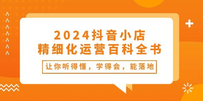 2024抖音小店-精细化运营百科全书：让你听得懂，学得会，能落地(34节课-kf网创