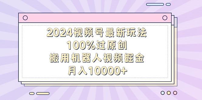 2024视频号最新玩法，100%过原创，搬用机器人视频掘金，月入10000+-kf网创