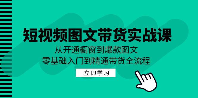短视频图文带货实战课：从开通橱窗到爆款图文，零基础入门到精通带货-kf网创