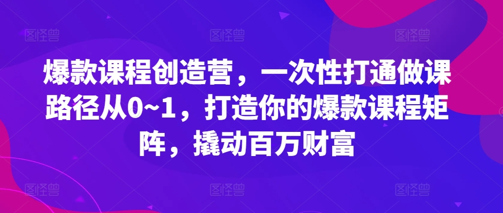 爆款课程创造营，​一次性打通做课路径从0~1，打造你的爆款课程矩阵，撬动百万财富-kf网创