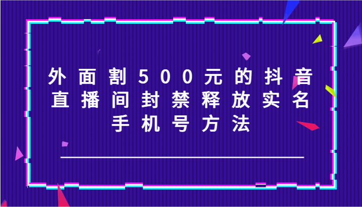 外面割500元的抖音直播间封禁释放实名/手机号方法！-kf网创